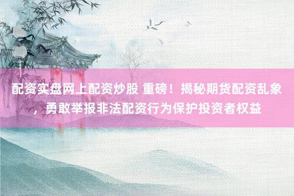 配资实盘网上配资炒股 重磅！揭秘期货配资乱象，勇敢举报非法配资行为保护投资者权益