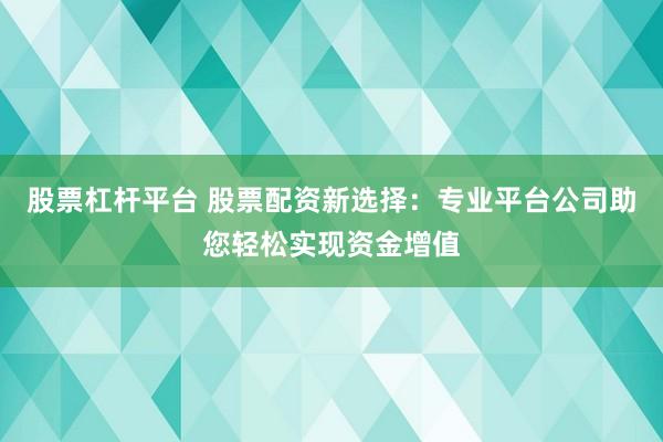 股票杠杆平台 股票配资新选择:专业平台公司助您轻松实现资金增值