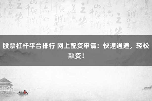 股票杠杆平台排行 网上配资申请：快速通道，轻松融资！