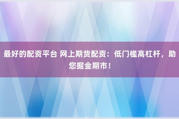 最好的配资平台 网上期货配资：低门槛高杠杆，助您掘金期市！