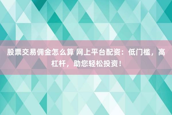 股票交易佣金怎么算 网上平台配资：低门槛，高杠杆，助您轻松投资！