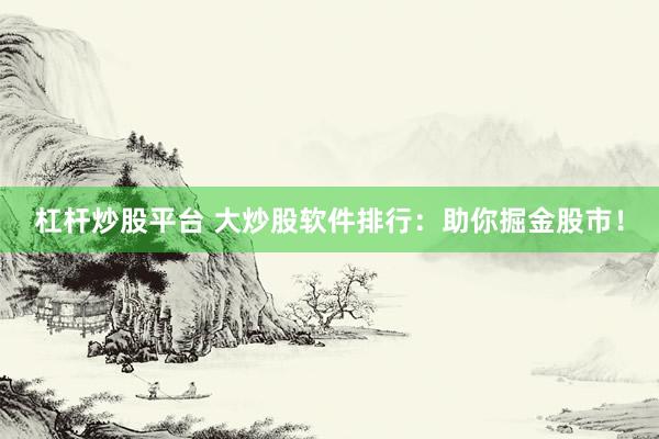 杠杆炒股平台 大炒股软件排行：助你掘金股市！