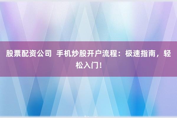 股票配资公司  手机炒股开户流程：极速指南，轻松入门！