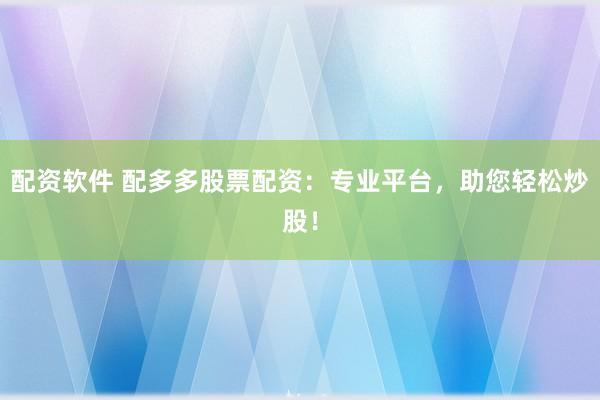 配资软件 配多多股票配资：专业平台，助您轻松炒股！