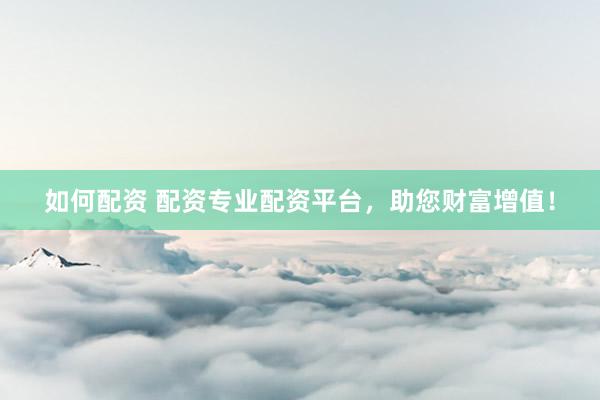 如何配资 配资专业配资平台，助您财富增值！