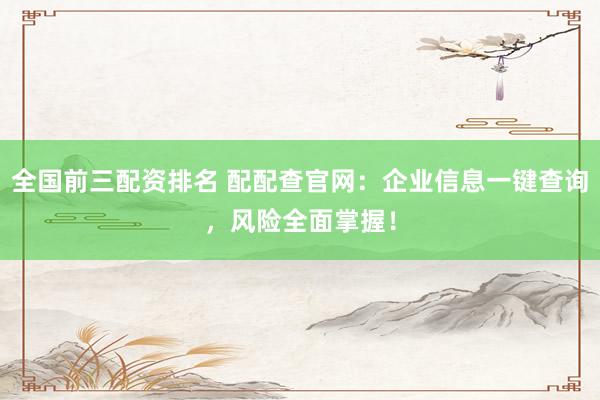 全国前三配资排名 配配查官网:企业信息一键查询,风险全面掌握!