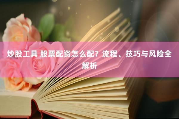 炒股工具 股票配资怎么配？流程、技巧与风险全解析