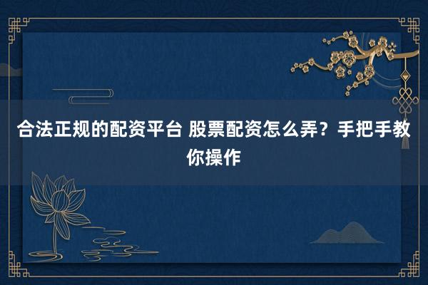 合法正规的配资平台 股票配资怎么弄？手把手教你操作