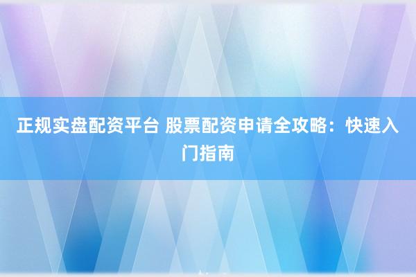 正规实盘配资平台 股票配资申请全攻略:快速入门指南