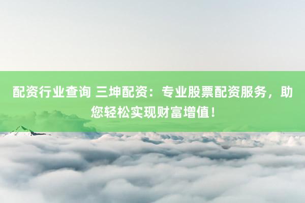 配资行业查询 三坤配资：专业股票配资服务，助您轻松实现财富增值！