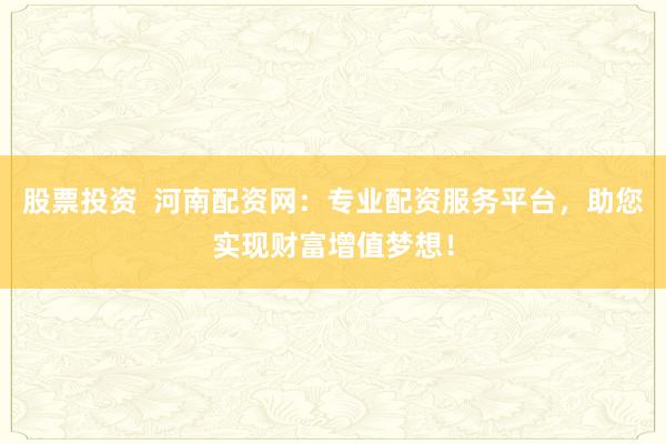 股票投资  河南配资网：专业配资服务平台，助您实现财富增值梦想！