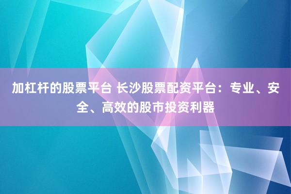 加杠杆的股票平台 长沙股票配资平台：专业、安全、高效的股市投资利器