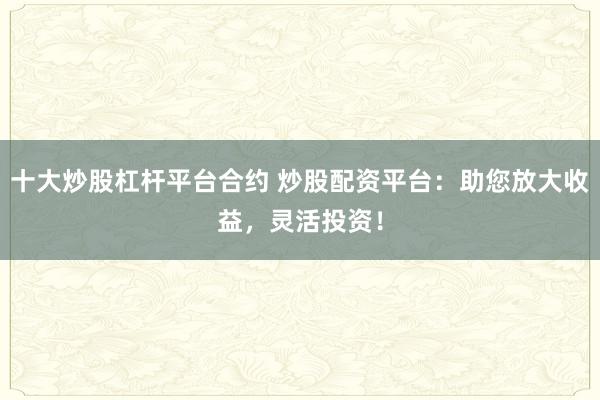 十大炒股杠杆平台合约 炒股配资平台：助您放大收益，灵活投资！