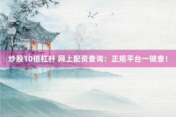 炒股10倍杠杆 网上配资查询:正规平台一键查!