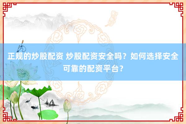 正规的炒股配资 炒股配资安全吗?如何选择安全可靠的配资平台?