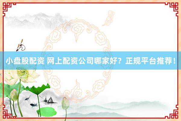 小盘股配资 网上配资公司哪家好？正规平台推荐！