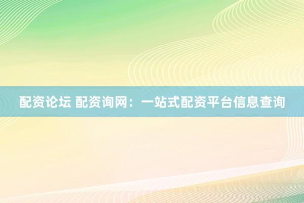 配资论坛 配资询网：一站式配资平台信息查询
