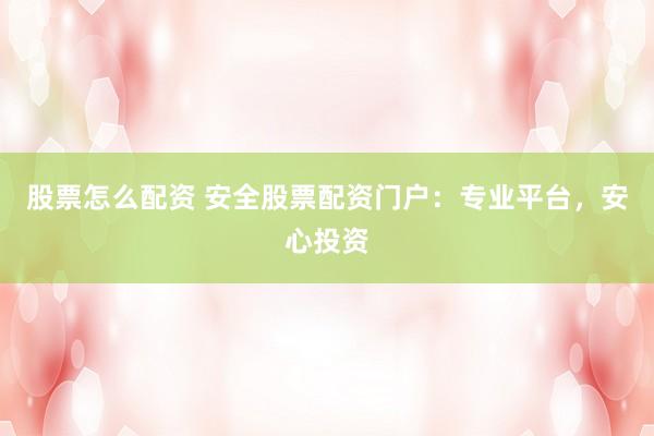 股票怎么配资 安全股票配资门户:专业平台,安心投资