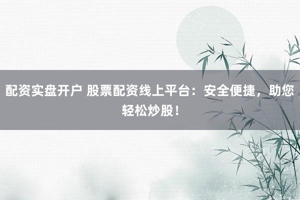 配资实盘开户 股票配资线上平台:安全便捷,助您轻松炒股!