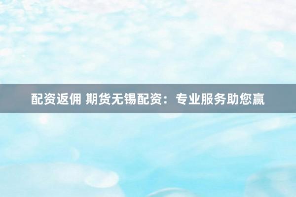 配资返佣 期货无锡配资:专业服务助您赢