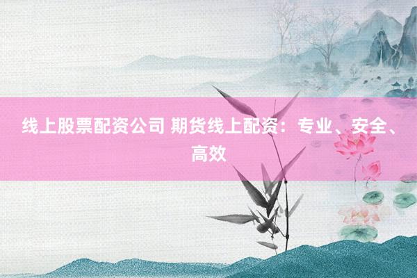 线上股票配资公司 期货线上配资：专业、安全、高效