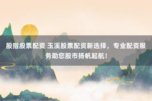 股指股票配资 玉溪股票配资新选择，专业配资服务助您股市扬帆起航！