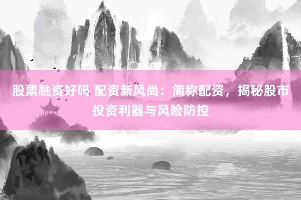 股票融资好吗 配资新风尚：简称配资，揭秘股市投资利器与风险防控
