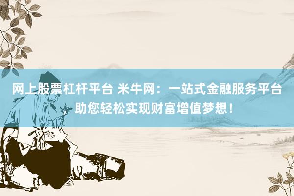 网上股票杠杆平台 米牛网：一站式金融服务平台，助您轻松实现财富增值梦想！