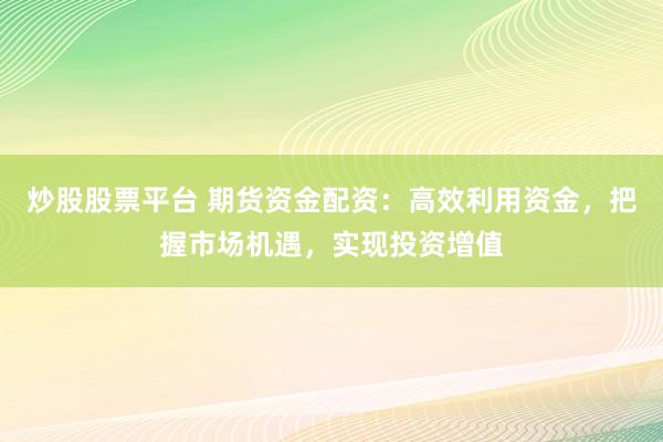 炒股股票平台 期货资金配资:高效利用资金,把握市场机遇,实现投资增值