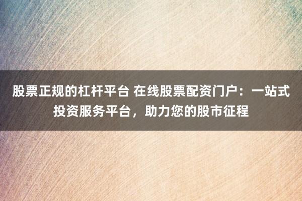 股票正规的杠杆平台 在线股票配资门户：一站式投资服务平台，助力您的股市征程
