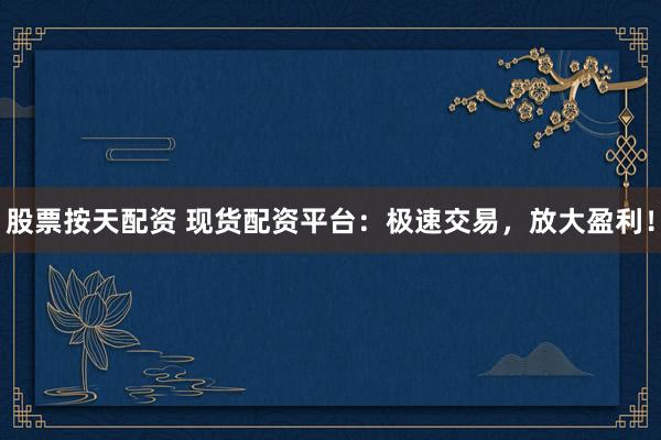股票按天配资 现货配资平台：极速交易，放大盈利！