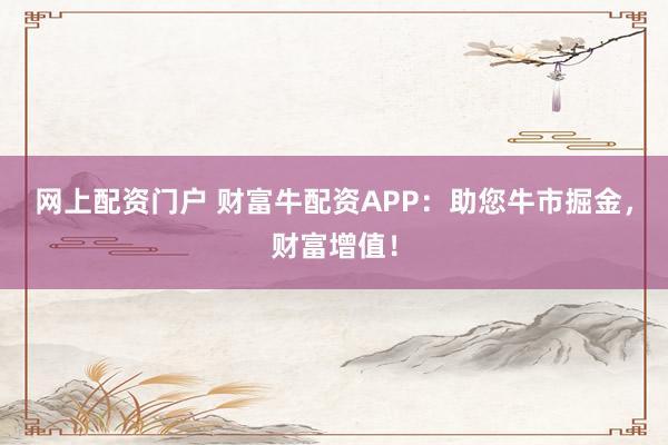网上配资门户 财富牛配资APP：助您牛市掘金，财富增值！