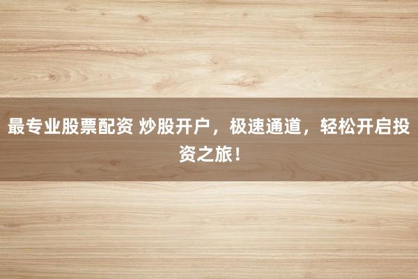 最专业股票配资 炒股开户，极速通道，轻松开启投资之旅！