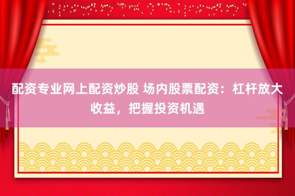 配资专业网上配资炒股 场内股票配资：杠杆放大收益，把握投资机遇
