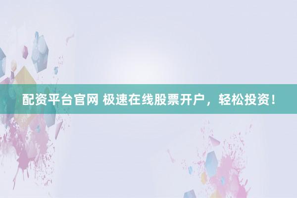 配资平台官网 极速在线股票开户,轻松投资!