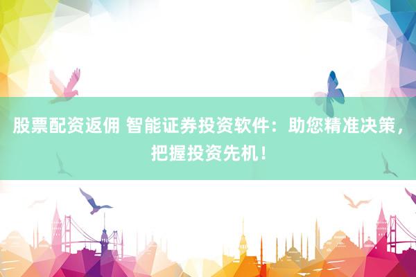 股票配资返佣 智能证券投资软件：助您精准决策，把握投资先机！