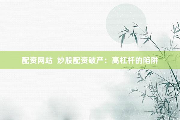 配资网站  炒股配资破产：高杠杆的陷阱