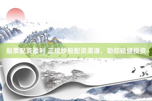 股票配资盈利 正规炒股配资渠道，助你稳健投资