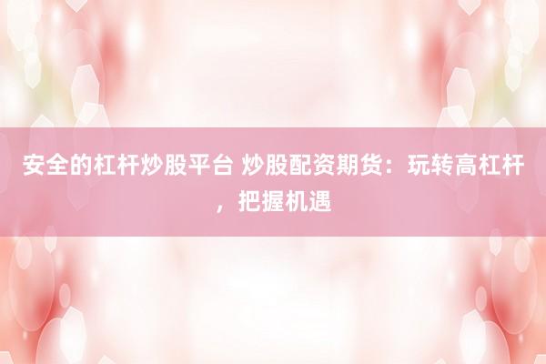 安全的杠杆炒股平台 炒股配资期货:玩转高杠杆,把握机遇