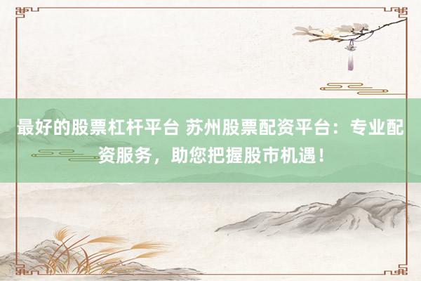 最好的股票杠杆平台 苏州股票配资平台：专业配资服务，助您把握股市机遇！