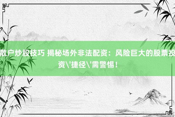散户炒股技巧 揭秘场外非法配资：风险巨大的股票投资'捷径'需警惕！