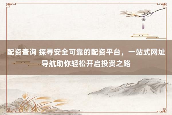 配资查询 探寻安全可靠的配资平台，一站式网址导航助你轻松开启投资之路
