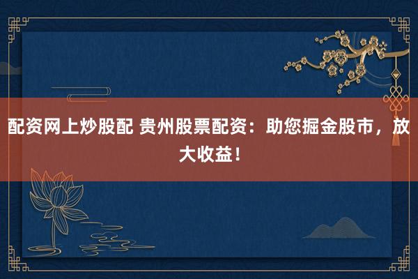 配资网上炒股配 贵州股票配资:助您掘金股市,放大收益!