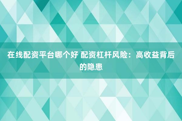 在线配资平台哪个好 配资杠杆风险：高收益背后的隐患