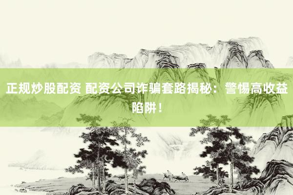 正规炒股配资 配资公司诈骗套路揭秘：警惕高收益陷阱！