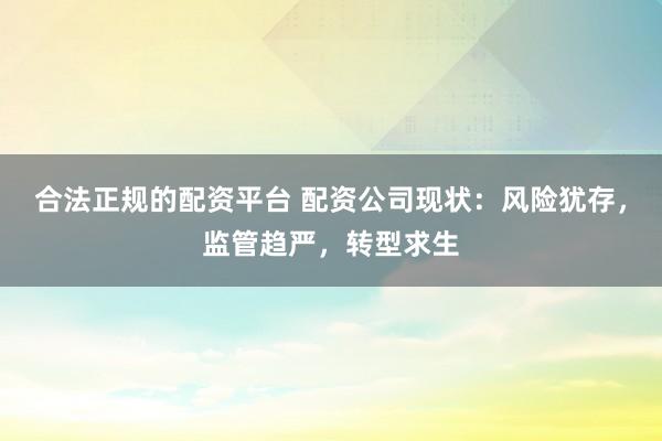 合法正规的配资平台 配资公司现状：风险犹存，监管趋严，转型求生