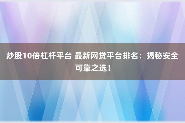 炒股10倍杠杆平台 最新网贷平台排名：揭秘安全可靠之选！