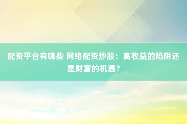 配资平台有哪些 网络配资炒股：高收益的陷阱还是财富的机遇？