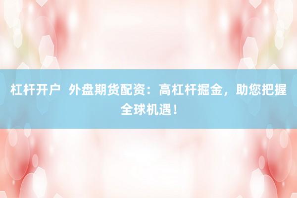 杠杆开户  外盘期货配资：高杠杆掘金，助您把握全球机遇！