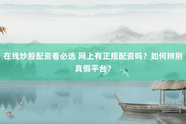 在线炒股配资看必选 网上有正规配资吗？如何辨别真假平台？